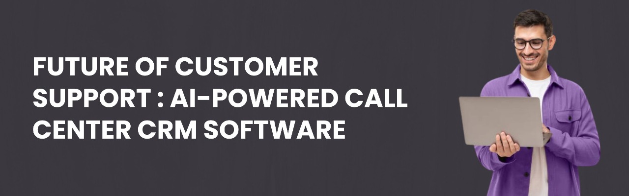 Future of Customer Support: AI-Powered Call Center CRM Software